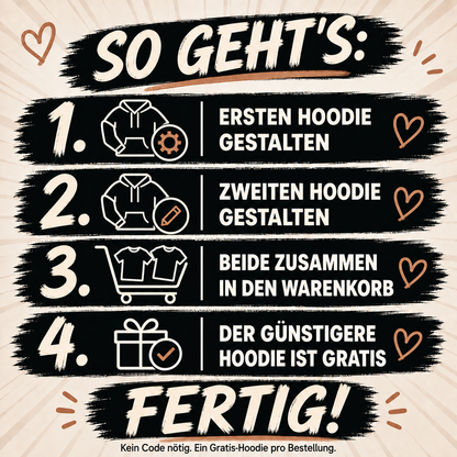 MY LOVE – SO GEHT’S:. ERSTEN HOODIE GESTALTEN. ZWEITEN HOODIE GESTALTEN. BEIDE ZUSAMMEN IN DEN WARENKORB. DER GÜNSTIGERE HOODIE IST GRATIS. FERTIG!. Kein Code nötig. Ein Gratis-Hoodie pro Bestellung.